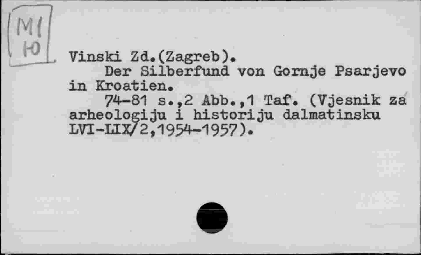 ﻿Vinski Zd. (Zagreb).
Der Silberfund von Gornje Psarjevo in Kroatien.
74-81 s.,2 Abb.,1 Taf. (Vjesnik za arheologiju і historiju dalmatinsku LVI-LIX/ 2,1954-1957).